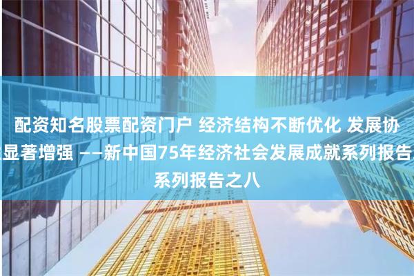 配资知名股票配资门户 经济结构不断优化 发展协调性显著增强 ——新中国75年经济社会发展成就系列报告之八