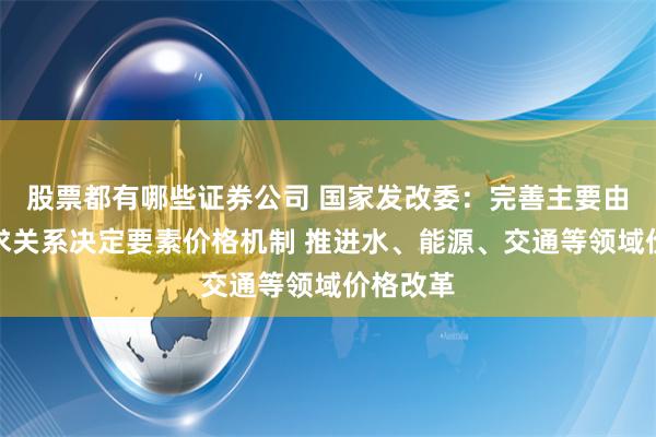 股票都有哪些证券公司 国家发改委：完善主要由市场供求关系决定要素价格机制 推进水、能源、交通等领域价格改革