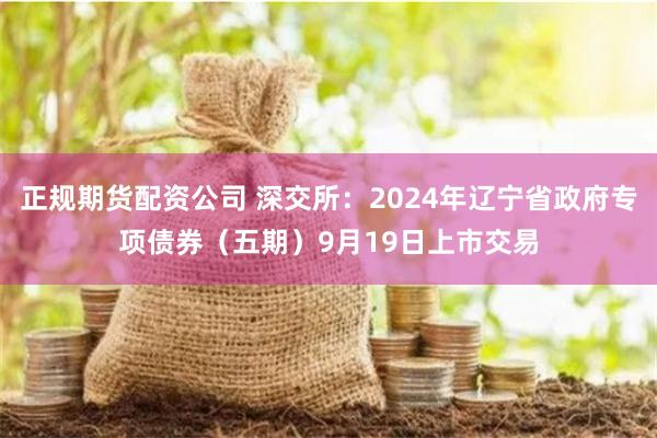 正规期货配资公司 深交所：2024年辽宁省政府专项债券（五期）9月19日上市交易