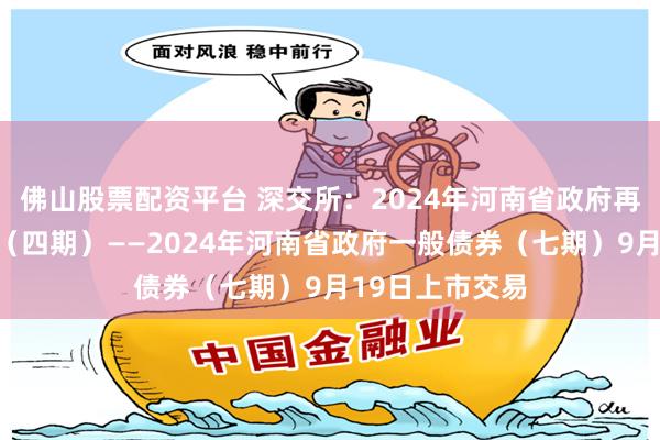 佛山股票配资平台 深交所：2024年河南省政府再融资一般债券（四期）——2024年河南省政府一般债券（七期）9月19日上市交易