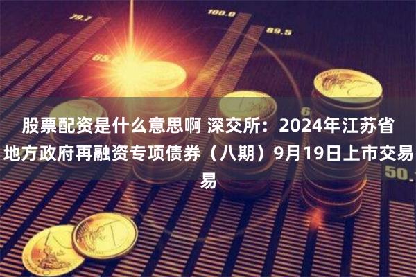 股票配资是什么意思啊 深交所：2024年江苏省地方政府再融资专项债券（八期）9月19日上市交易