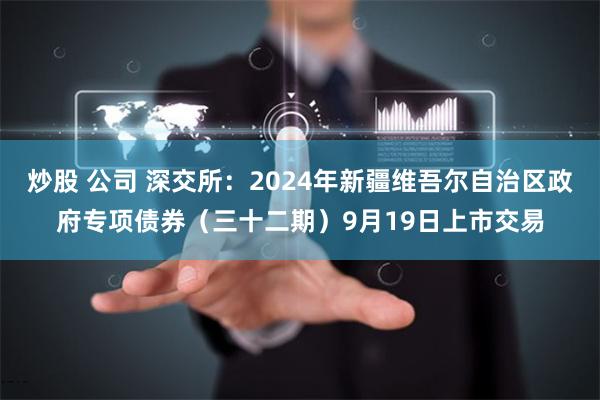 炒股 公司 深交所：2024年新疆维吾尔自治区政府专项债券（三十二期）9月19日上市交易