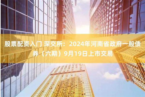 股票配资入门 深交所：2024年河南省政府一般债券（六期）9月19日上市交易