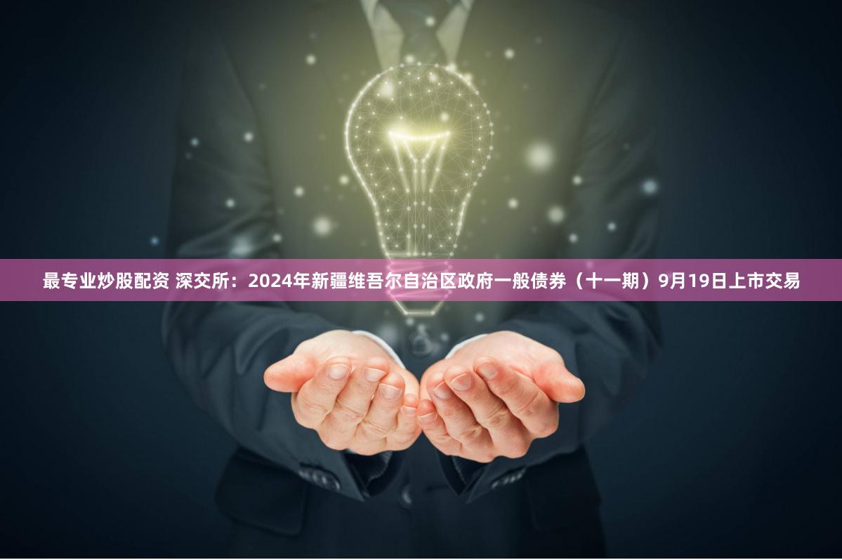 最专业炒股配资 深交所：2024年新疆维吾尔自治区政府一般债券（十一期）9月19日上市交易