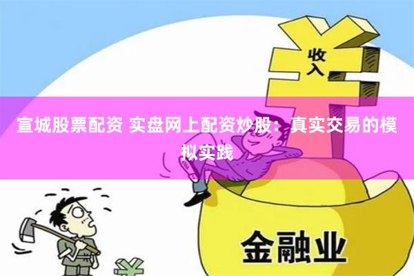 宣城股票配资 实盘网上配资炒股：真实交易的模拟实践