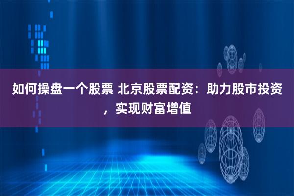 如何操盘一个股票 北京股票配资：助力股市投资，实现财富增值