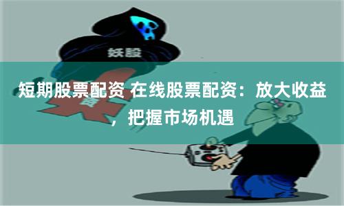 短期股票配资 在线股票配资：放大收益，把握市场机遇