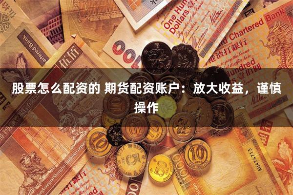 股票怎么配资的 期货配资账户：放大收益，谨慎操作