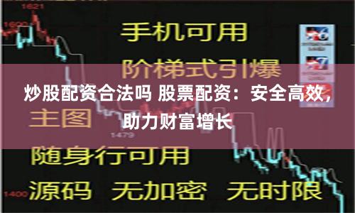 炒股配资合法吗 股票配资：安全高效，助力财富增长