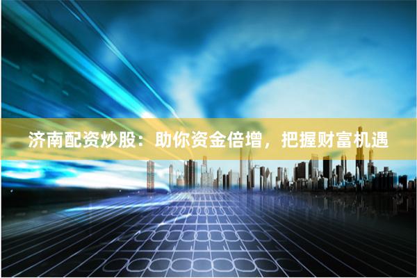 济南配资炒股：助你资金倍增，把握财富机遇