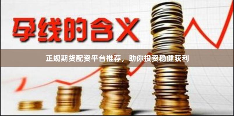 正规期货配资平台推荐，助你投资稳健获利