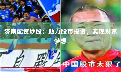 济南配资炒股：助力股市投资，实现财富梦想