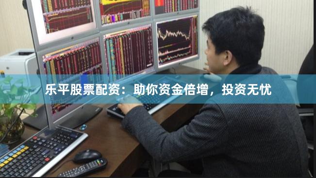 乐平股票配资：助你资金倍增，投资无忧