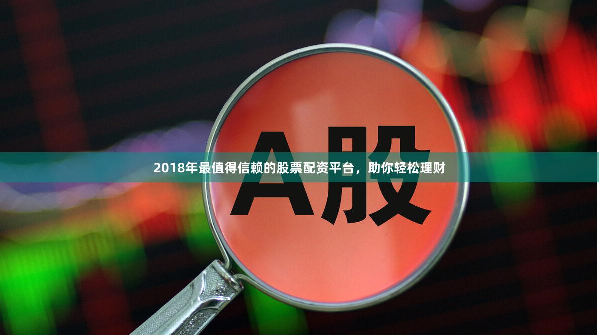 2018年最值得信赖的股票配资平台，助你轻松理财
