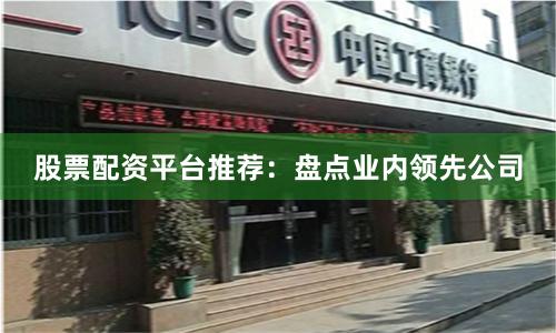 股票配资平台推荐：盘点业内领先公司