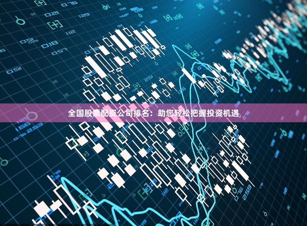 全国股票配资公司排名：助您轻松把握投资机遇