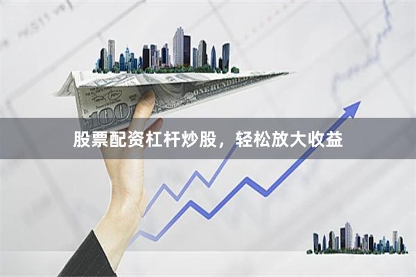 股票配资杠杆炒股，轻松放大收益