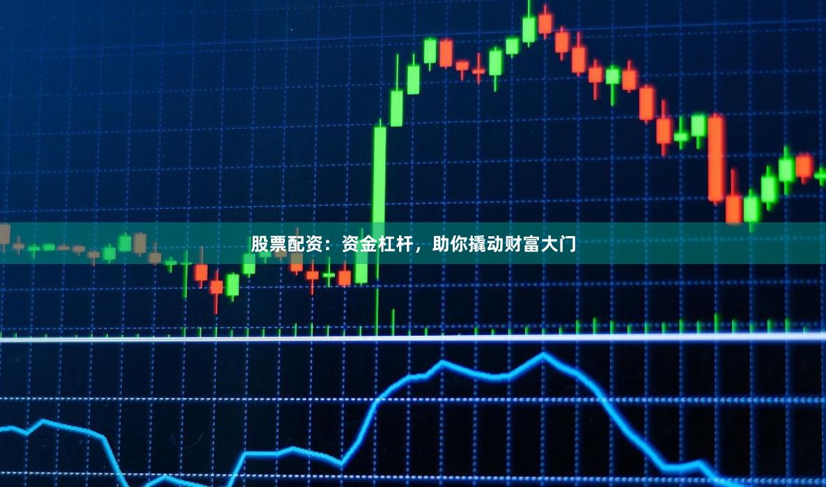 股票配资：资金杠杆，助你撬动财富大门