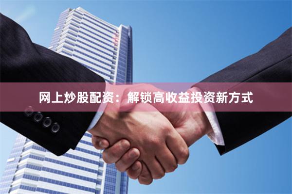 网上炒股配资：解锁高收益投资新方式