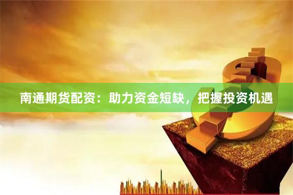 南通期货配资：助力资金短缺，把握投资机遇