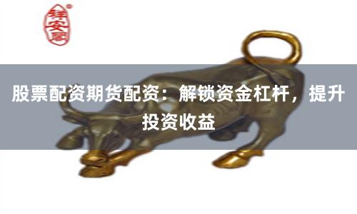 股票配资期货配资：解锁资金杠杆，提升投资收益