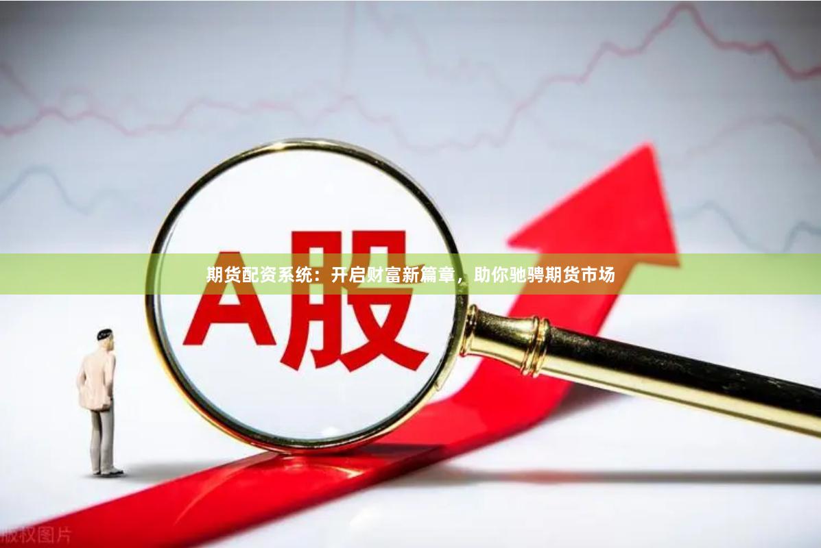 期货配资系统：开启财富新篇章，助你驰骋期货市场