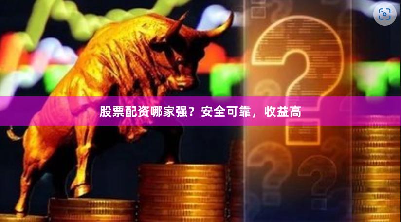 股票配资哪家强？安全可靠，收益高