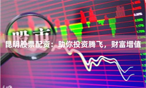 昆明股票配资：助你投资腾飞，财富增值
