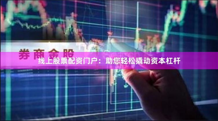 线上股票配资门户：助您轻松撬动资本杠杆