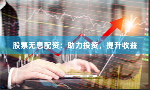 股票无息配资：助力投资，提升收益