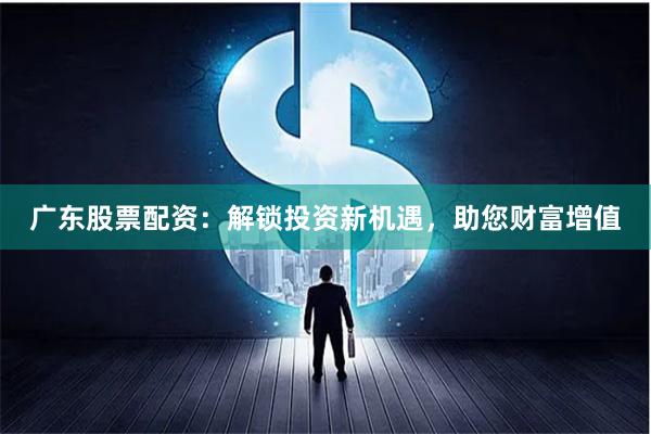 广东股票配资：解锁投资新机遇，助您财富增值