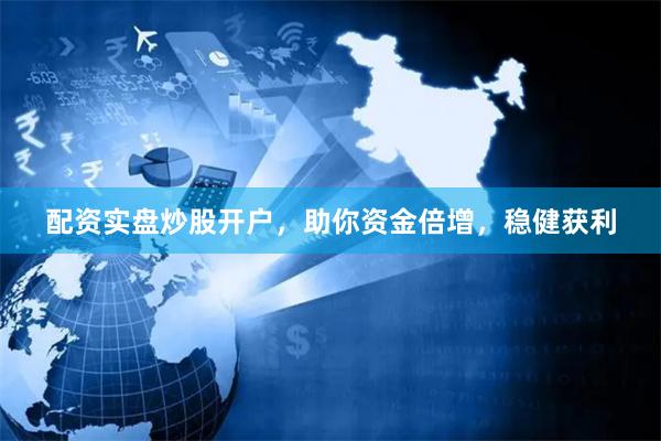 配资实盘炒股开户，助你资金倍增，稳健获利