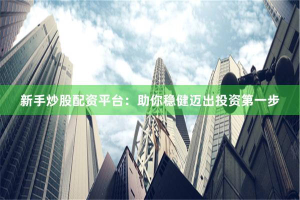 新手炒股配资平台：助你稳健迈出投资第一步