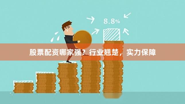 股票配资哪家强？行业翘楚，实力保障