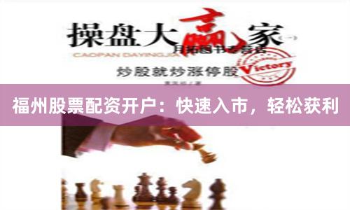 福州股票配资开户：快速入市，轻松获利