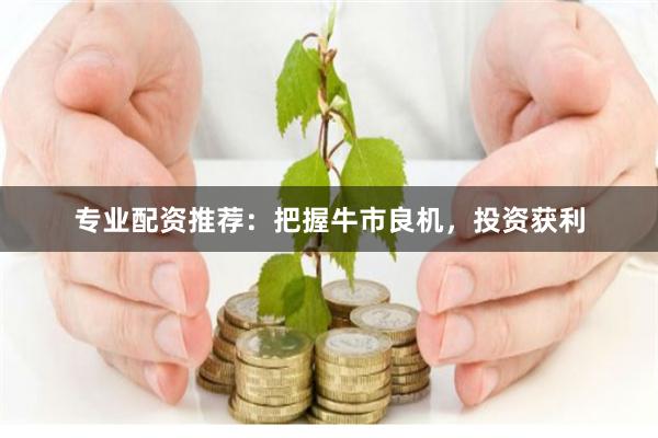 专业配资推荐:把握牛市良机,投资获利