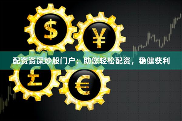 配资资深炒股门户:助您轻松配资,稳健获利