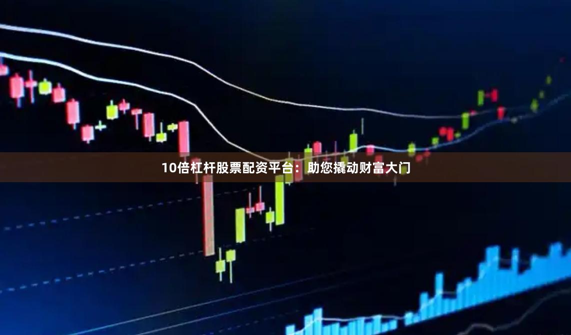10倍杠杆股票配资平台:助您撬动财富大门