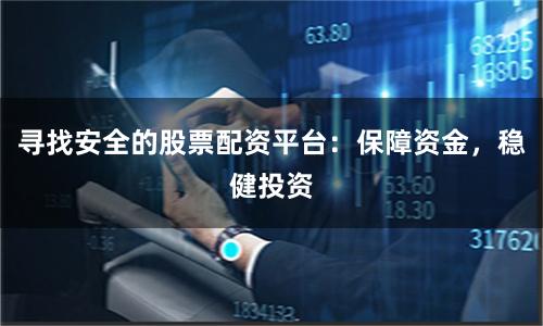 寻找安全的股票配资平台：保障资金，稳健投资