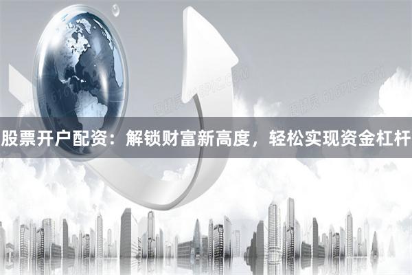 股票开户配资:解锁财富新高度,轻松实现资金杠杆