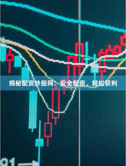 揭秘配资炒股网:安全配资,轻松获利