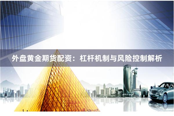 外盘黄金期货配资:杠杆机制与风险控制解析