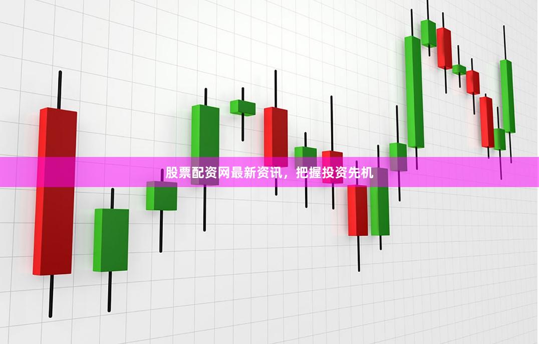 股票配资网最新资讯，把握投资先机