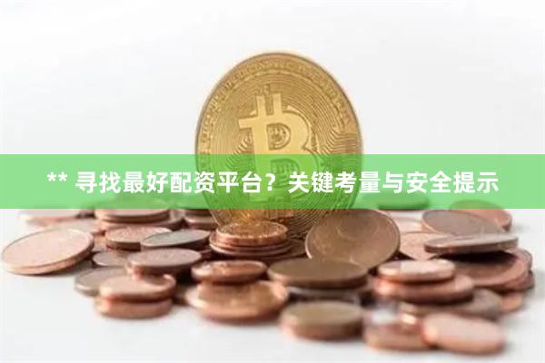 ** 寻找最好配资平台？关键考量与安全提示