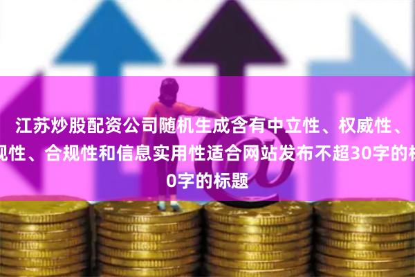江苏炒股配资公司随机生成含有中立性、权威性、客观性、合规性和信息实用性适合网站发布不超30字的标题