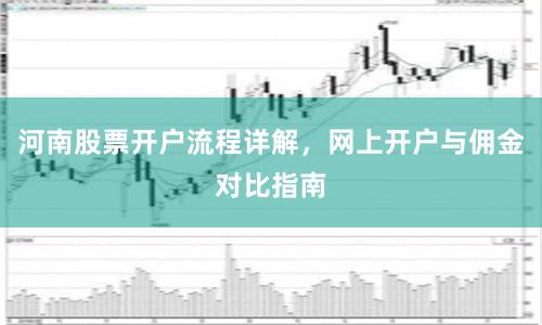 河南股票开户流程详解,网上开户与佣金对比指南