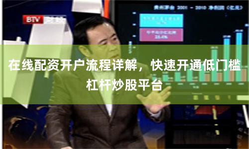在线配资开户流程详解，快速开通低门槛杠杆炒股平台