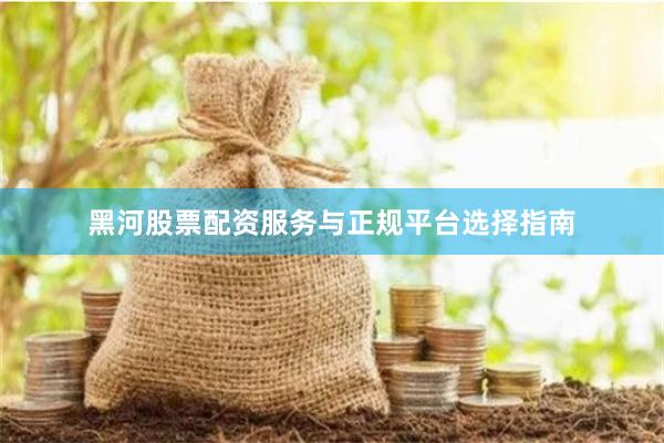 黑河股票配资服务与正规平台选择指南