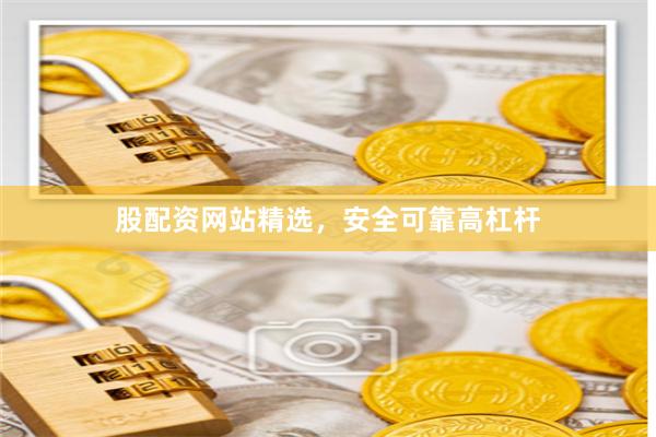 股配资网站精选，安全可靠高杠杆