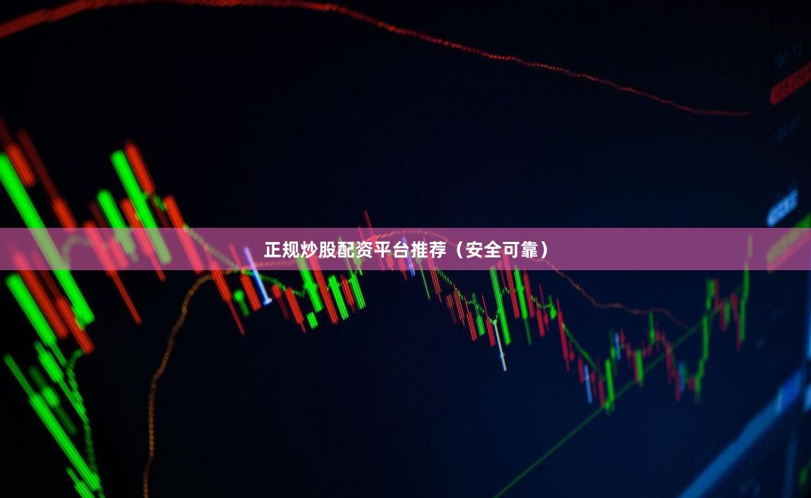 正规炒股配资平台推荐（安全可靠）